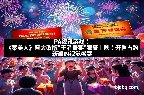 PA视讯游戏：《秦美人》盛大改版“王者盛宴”饕餮上映：开启古韵新潮的视觉盛宴